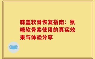 膝盖软骨恢复指南：氨糖软骨素使用的真实效果与体验分享