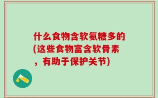 什么食物含软氨糖多的(这些食物富含软骨素，有助于保护关节)