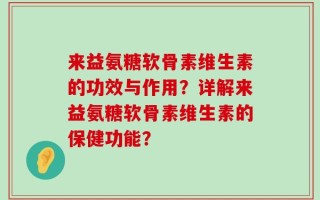 来益氨糖软骨素维生素的功效与作用？详解来益氨糖软骨素维生素的保健功能？