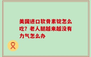 美国进口软骨素锭怎么吃？老人腿越来越没有力气怎么办