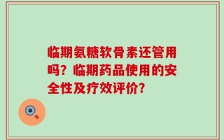 临期氨糖软骨素还管用吗？临期药品使用的安全性及疗效评价？