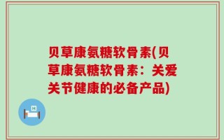 贝草康氨糖软骨素(贝草康氨糖软骨素：关爱关节健康的必备产品)