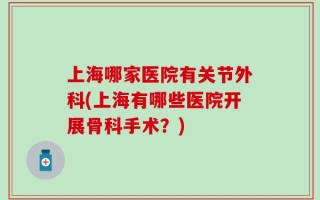 上海哪家医院有关节外科(上海有哪些医院开展骨科手术？)
