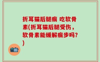 折耳猫后腿瘸 吃软骨素(折耳猫后腿受伤，软骨素能缓解瘸步吗？)