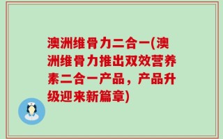 澳洲维骨力二合一(澳洲维骨力推出双效营养素二合一产品，产品升级迎来新篇章)