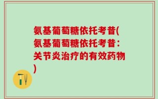 氨基葡萄糖依托考昔(氨基葡萄糖依托考昔：关节炎治疗的有效药物)