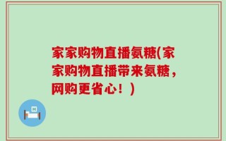 家家购物直播氨糖(家家购物直播带来氨糖，网购更省心！)