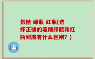 氨糖 绿瓶 红瓶(选择正确的氨糖绿瓶和红瓶到底有什么区别？)