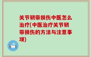 关节韧带损伤中医怎么治疗(中医治疗关节韧带损伤的方法与注意事项)