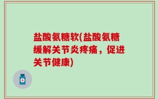 盐酸氨糖软(盐酸氨糖缓解关节炎疼痛，促进关节健康)