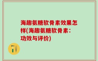 海趣氨糖软骨素效果怎样(海趣氨糖软骨素：功效与评价)