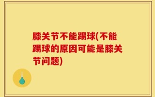 膝关节不能踢球(不能踢球的原因可能是膝关节问题)