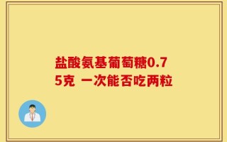 盐酸氨基葡萄糖0.75克 一次能否吃两粒