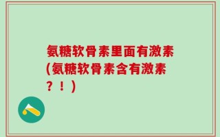 氨糖软骨素里面有激素(氨糖软骨素含有激素？！)