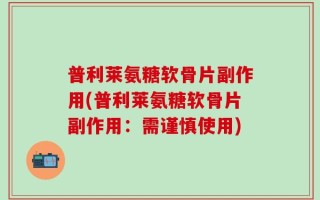 普利莱氨糖软骨片副作用(普利莱氨糖软骨片副作用：需谨慎使用)