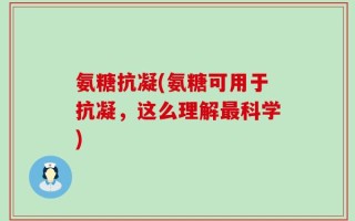 氨糖抗凝(氨糖可用于抗凝，这么理解最科学)