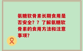 氨糖软骨素长期食用是否安全？？了解氨糖软骨素的食用方法和注意事项？