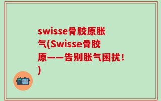 swisse骨胶原胀气(Swisse骨胶原——告别胀气困扰！)