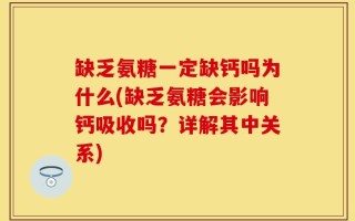 缺乏氨糖一定缺钙吗为什么(缺乏氨糖会影响钙吸收吗？详解其中关系)