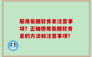 服用氨糖软骨素注意事项？正确使用氨糖软骨素的方法和注意事项？