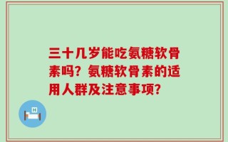 三十几岁能吃氨糖软骨素吗？氨糖软骨素的适用人群及注意事项？