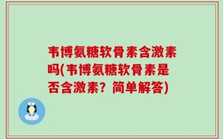 韦博氨糖软骨素含激素吗(韦博氨糖软骨素是否含激素？简单解答)
