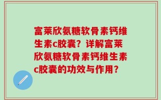 富莱欣氨糖软骨素钙维生素c胶囊？详解富莱欣氨糖软骨素钙维生素c胶囊的功效与作用？
