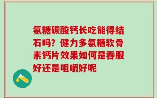 氨糖碳酸钙长吃能得结石吗？健力多氨糖软骨素钙片效果如何是吞服好还是咀嚼好呢