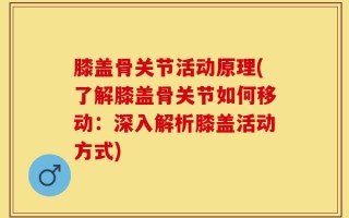 膝盖骨关节活动原理(了解膝盖骨关节如何移动：深入解析膝盖活动方式)