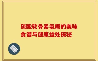 硫酸软骨素氨糖的美味食谱与健康益处探秘