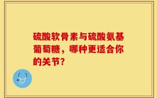 硫酸软骨素与硫酸氨基葡萄糖，哪种更适合你的关节？