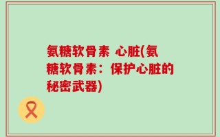 氨糖软骨素 心脏(氨糖软骨素：保护心脏的秘密武器)