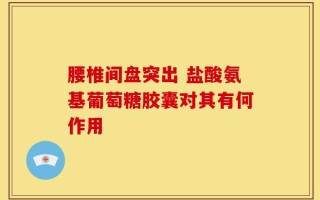 腰椎间盘突出 盐酸氨基葡萄糖胶囊对其有何作用