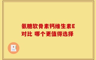 氨糖软骨素钙维生素E对比 哪个更值得选择