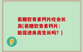 氨糖软骨素钙片吃会长高(氨糖软骨素钙片：能促进身高生长吗？)