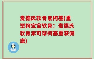 麦德氏软骨素柯基(重塑狗宝宝软骨：麦德氏软骨素可帮柯基重获健康)