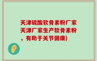 天津硫酸软骨素粉厂家天津厂家生产软骨素粉，有助于关节健康)