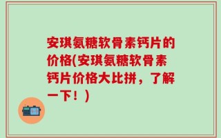 安琪氨糖软骨素钙片的价格(安琪氨糖软骨素钙片价格大比拼，了解一下！)