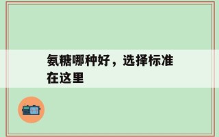 氨糖哪种好，选择标准在这里