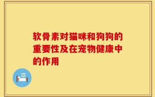 软骨素对猫咪和狗狗的重要性及在宠物健康中的作用