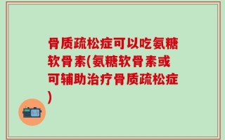 骨质疏松症可以吃氨糖软骨素(氨糖软骨素或可辅助治疗骨质疏松症)