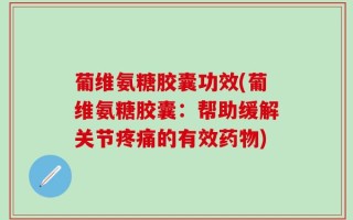 葡维氨糖胶囊功效(葡维氨糖胶囊：帮助缓解关节疼痛的有效药物)