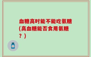 血糖高时能不能吃氨糖(高血糖能否食用氨糖？)