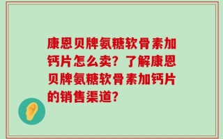 康恩贝牌氨糖软骨素加钙片怎么卖？了解康恩贝牌氨糖软骨素加钙片的销售渠道？