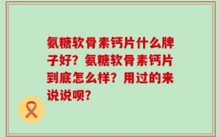 氨糖软骨素钙片什么牌子好？氨糖软骨素钙片到底怎么样？用过的来说说呗？