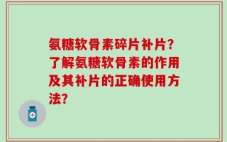 氨糖软骨素碎片补片？了解氨糖软骨素的作用及其补片的正确使用方法？