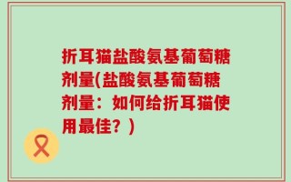 折耳猫盐酸氨基葡萄糖剂量(盐酸氨基葡萄糖剂量：如何给折耳猫使用最佳？)