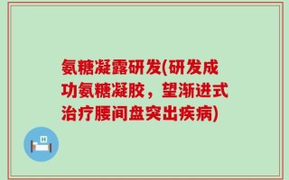 氨糖凝露研发(研发成功氨糖凝胶，望渐进式治疗腰间盘突出疾病)