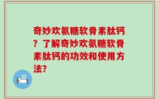 奇妙欢氨糖软骨素肽钙？了解奇妙欢氨糖软骨素肽钙的功效和使用方法？
