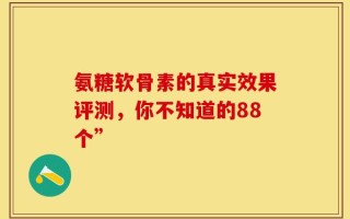 氨糖软骨素的真实效果评测，你不知道的88个”